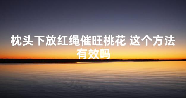 枕头下放红绳催旺桃花 这个方法有效吗